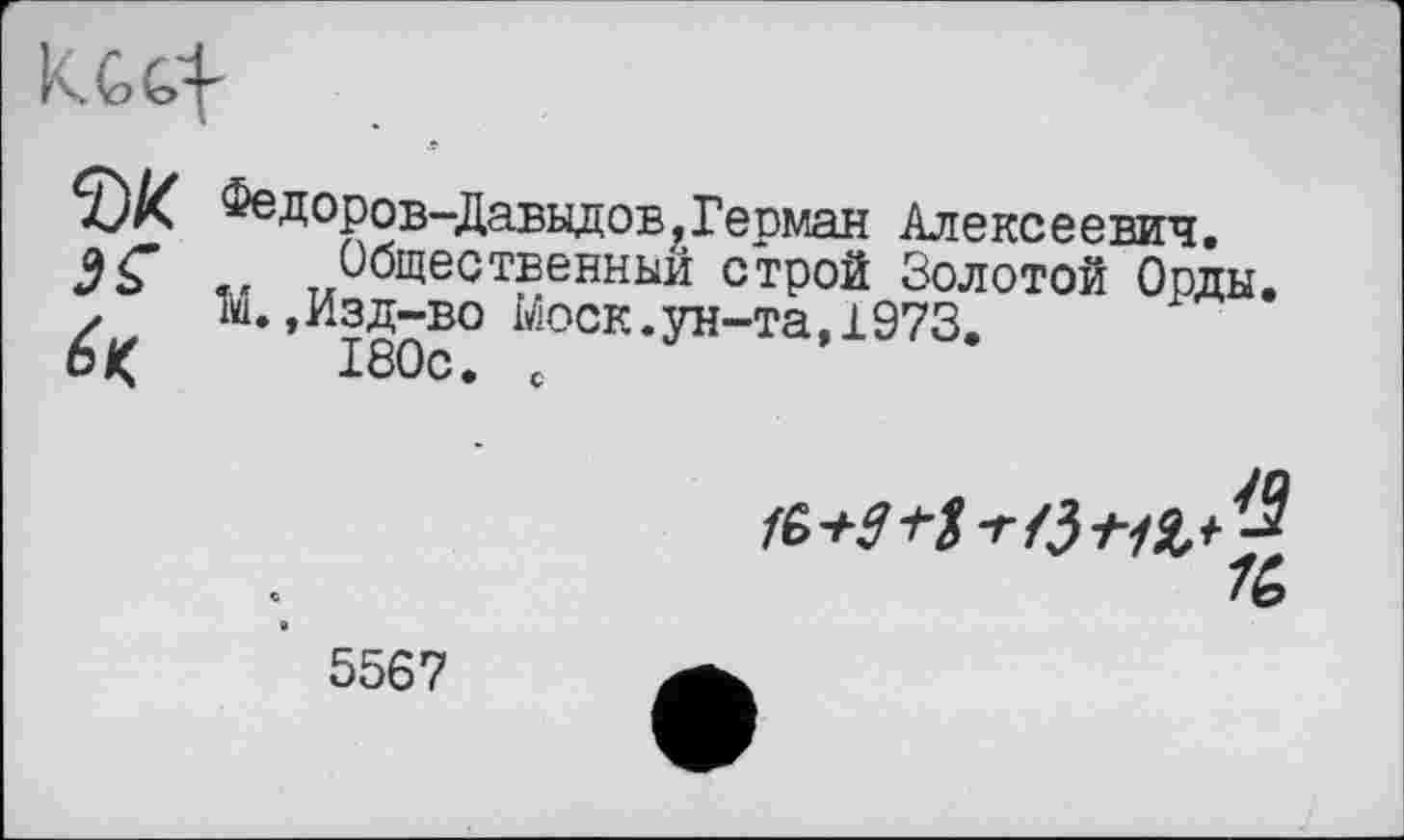 ﻿
ЇЖ Федоров-Давыдов^Герман Алексеевич. ÿÇ * Общественный строй Золотой Орды. z Ж,Изд-во Моск.ун-та, 1973.
6<	180с. с
fè+Si-S-r/5tl3,^
5567